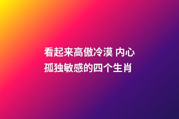 看起来高傲冷漠 内心孤独敏感的四个生肖